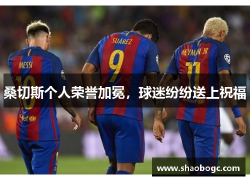 桑切斯个人荣誉加冕，球迷纷纷送上祝福
