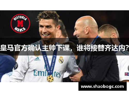 皇马官方确认主帅下课，谁将接替齐达内？