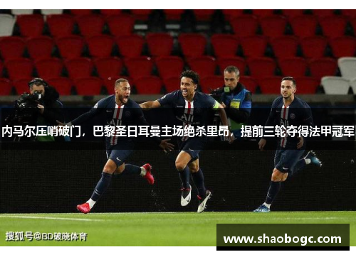 内马尔压哨破门，巴黎圣日耳曼主场绝杀里昂，提前三轮夺得法甲冠军