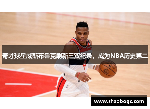 奇才球星威斯布鲁克刷新三双纪录，成为NBA历史第二