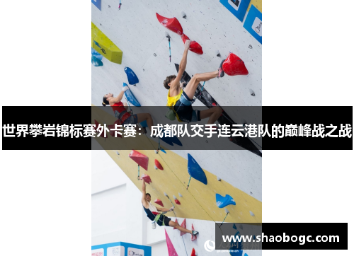 世界攀岩锦标赛外卡赛：成都队交手连云港队的巅峰战之战