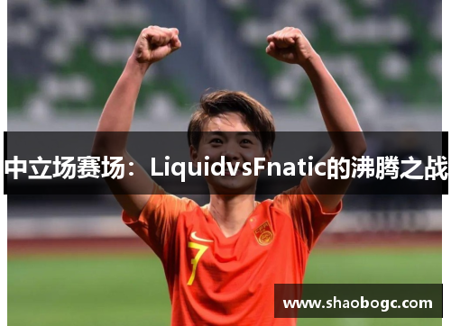 中立场赛场：LiquidvsFnatic的沸腾之战