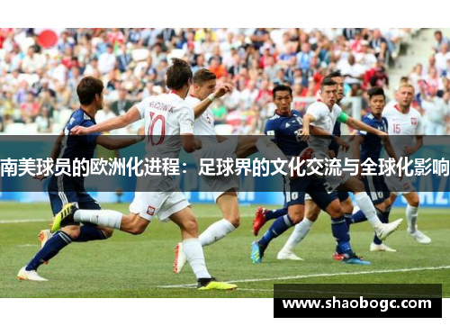 南美球员的欧洲化进程：足球界的文化交流与全球化影响