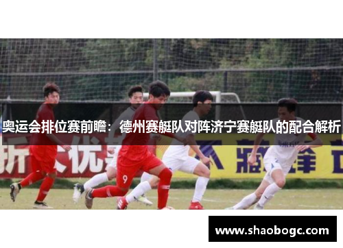 奥运会排位赛前瞻：德州赛艇队对阵济宁赛艇队的配合解析
