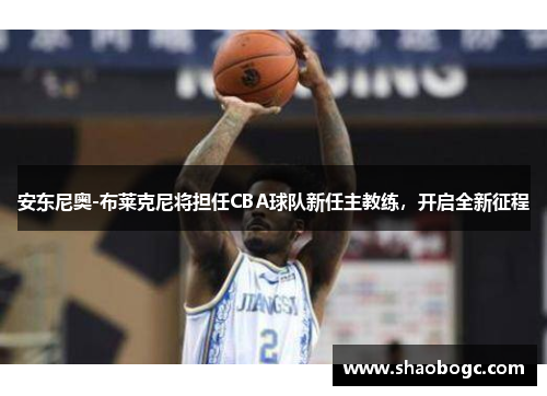 安东尼奥-布莱克尼将担任CBA球队新任主教练，开启全新征程