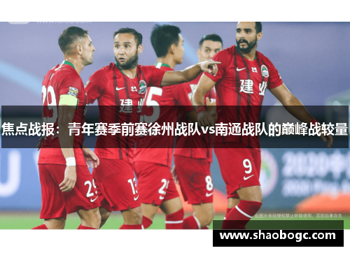 焦点战报：青年赛季前赛徐州战队vs南通战队的巅峰战较量