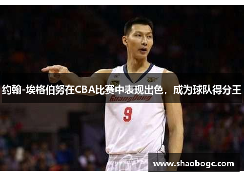 约翰-埃格伯努在CBA比赛中表现出色，成为球队得分王