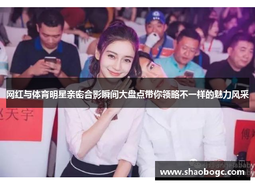 网红与体育明星亲密合影瞬间大盘点带你领略不一样的魅力风采