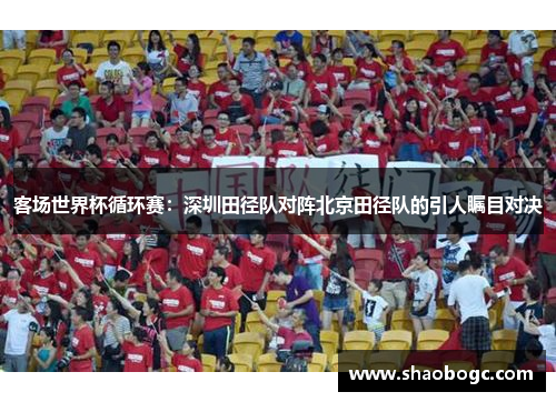 客场世界杯循环赛：深圳田径队对阵北京田径队的引人瞩目对决