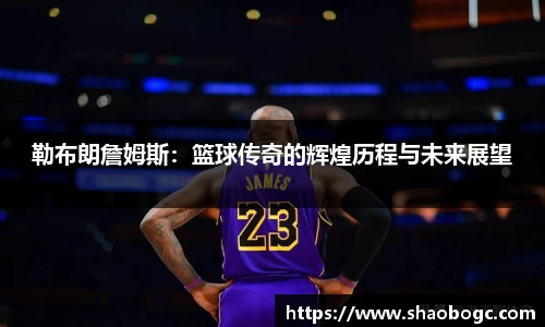 勒布朗詹姆斯：篮球传奇的辉煌历程与未来展望
