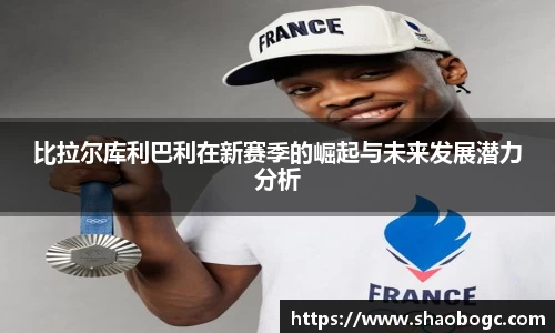 比拉尔库利巴利在新赛季的崛起与未来发展潜力分析