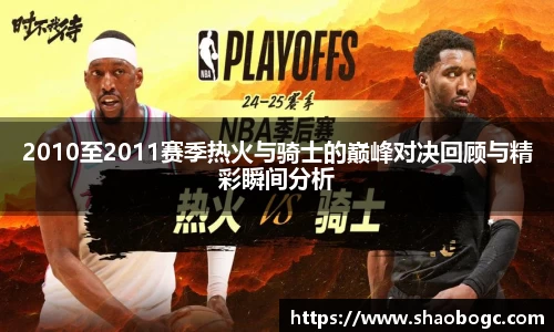 2010至2011赛季热火与骑士的巅峰对决回顾与精彩瞬间分析