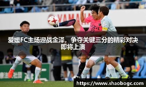 爱媛FC主场迎战金泽，争夺关键三分的精彩对决即将上演