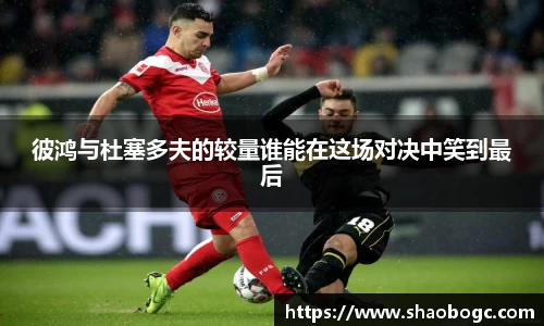彼鸿与杜塞多夫的较量谁能在这场对决中笑到最后