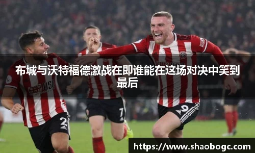 布城与沃特福德激战在即谁能在这场对决中笑到最后