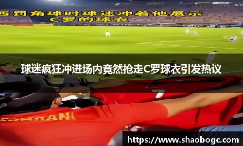 球迷疯狂冲进场内竟然抢走C罗球衣引发热议